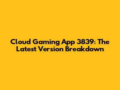 Cloud Gaming App 3839: The Latest Version Breakdown