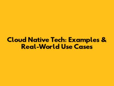 Cloud Native Tech: Examples & Real-World Use Cases