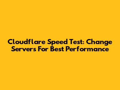 Cloudflare Speed Test: Change Servers For Best Performance