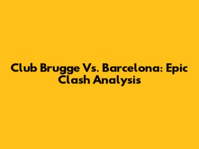 Club Brugge Vs. Barcelona: Epic Clash Analysis