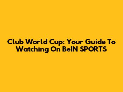Club World Cup: Your Guide To Watching On BeIN SPORTS