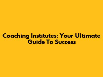 Coaching Institutes: Your Ultimate Guide To Success