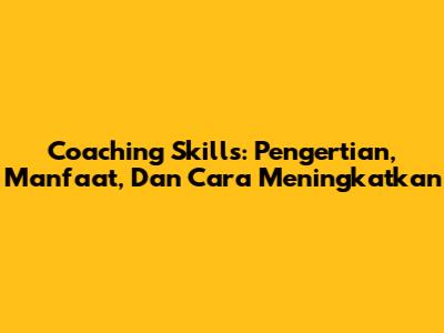 Coaching Skills: Pengertian, Manfaat, Dan Cara Meningkatkan