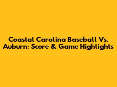 Coastal Carolina Baseball Vs. Auburn: Score & Game Highlights