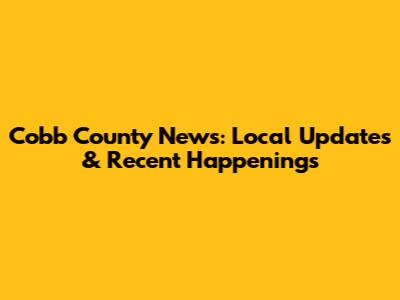 Cobb County News: Local Updates & Recent Happenings