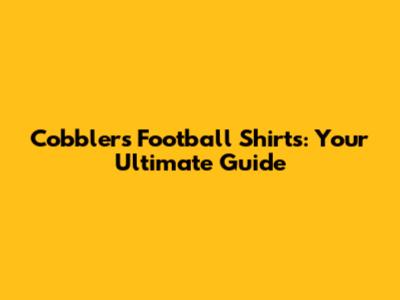 Cobblers Football Shirts: Your Ultimate Guide