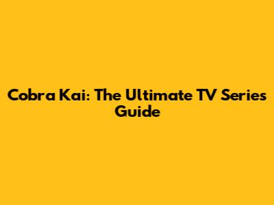 Cobra Kai: The Ultimate TV Series Guide