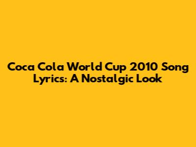 Coca Cola World Cup 2010 Song Lyrics: A Nostalgic Look