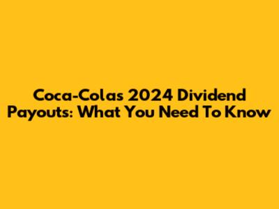 Coca-Cola's 2024 Dividend Payouts: What You Need To Know