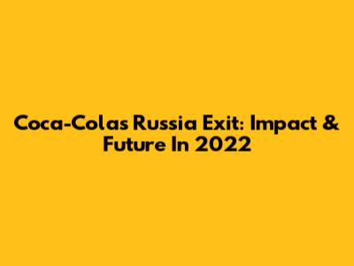 Coca-Cola's Russia Exit: Impact & Future In 2022