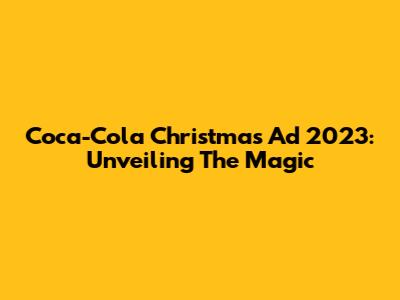 Coca-Cola Christmas Ad 2023: Unveiling The Magic