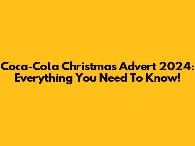 Coca-Cola Christmas Advert 2024: Everything You Need To Know!