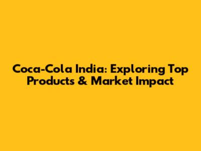 Coca-Cola India: Exploring Top Products & Market Impact