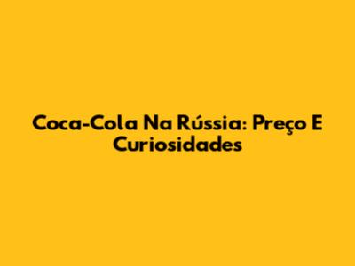 Coca-Cola Na Rússia: Preço E Curiosidades