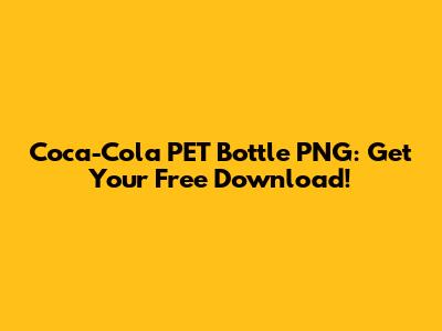 Coca-Cola PET Bottle PNG: Get Your Free Download!