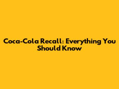 Coca-Cola Recall: Everything You Should Know