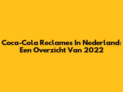 Coca-Cola Reclames In Nederland: Een Overzicht Van 2022