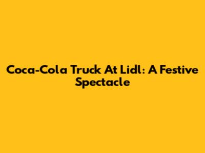Coca-Cola Truck At Lidl: A Festive Spectacle