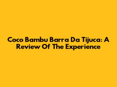 Coco Bambu Barra Da Tijuca: A Review Of The Experience