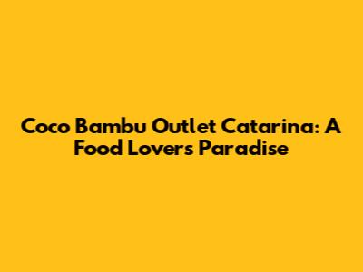 Coco Bambu Outlet Catarina: A Food Lover's Paradise