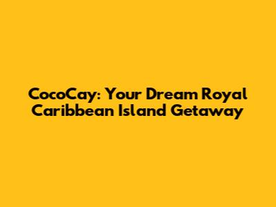 CocoCay: Your Dream Royal Caribbean Island Getaway