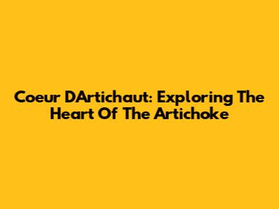 Coeur D'Artichaut: Exploring The Heart Of The Artichoke