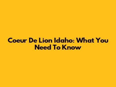 Coeur De Lion Idaho: What You Need To Know