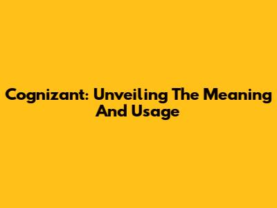 Cognizant: Unveiling The Meaning And Usage