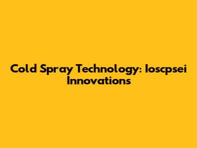 Cold Spray Technology: Ioscpsei Innovations