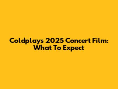 Coldplay's 2025 Concert Film: What To Expect