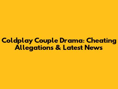 Coldplay Couple Drama: Cheating Allegations & Latest News