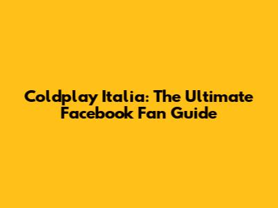 Coldplay Italia: The Ultimate Facebook Fan Guide