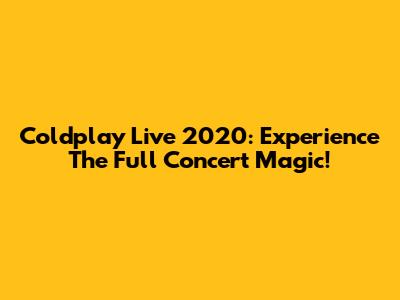 Coldplay Live 2020: Experience The Full Concert Magic!