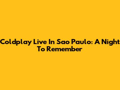 Coldplay Live In Sao Paulo: A Night To Remember