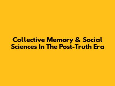 Collective Memory & Social Sciences In The Post-Truth Era