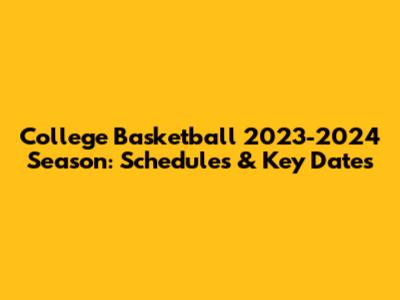 College Basketball 2023-2024 Season: Schedules & Key Dates