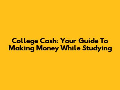 College Cash: Your Guide To Making Money While Studying