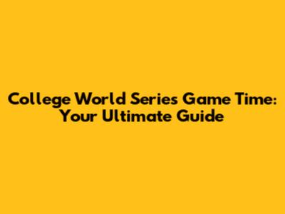 College World Series Game Time: Your Ultimate Guide
