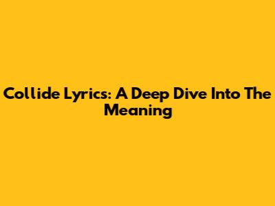 Collide Lyrics: A Deep Dive Into The Meaning