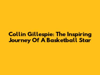 Collin Gillespie: The Inspiring Journey Of A Basketball Star