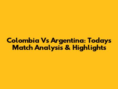 Colombia Vs Argentina: Today's Match Analysis & Highlights