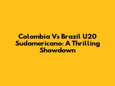 Colombia Vs Brazil U20 Sudamericano: A Thrilling Showdown