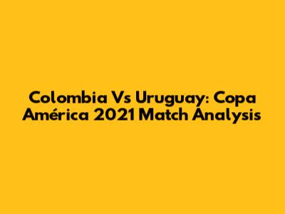 Colombia Vs Uruguay: Copa América 2021 Match Analysis