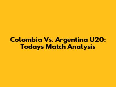Colombia Vs. Argentina U20: Today's Match Analysis