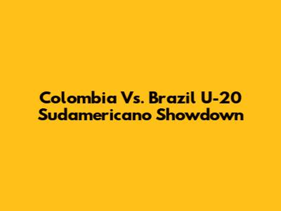Colombia Vs. Brazil U-20 Sudamericano Showdown