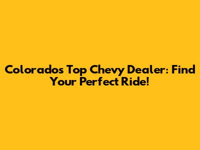 Colorado's Top Chevy Dealer: Find Your Perfect Ride!