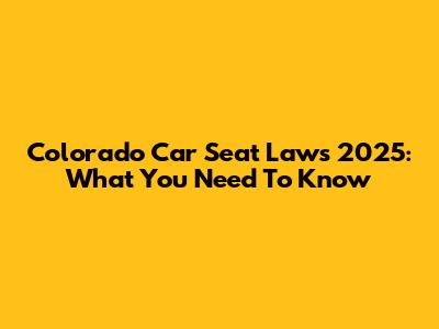 Colorado Car Seat Laws 2025: What You Need To Know