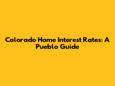 Colorado Home Interest Rates: A Pueblo Guide