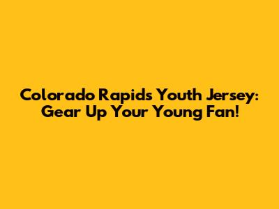 Colorado Rapids Youth Jersey: Gear Up Your Young Fan!