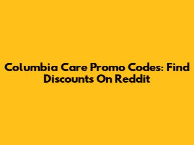 Columbia Care Promo Codes: Find Discounts On Reddit